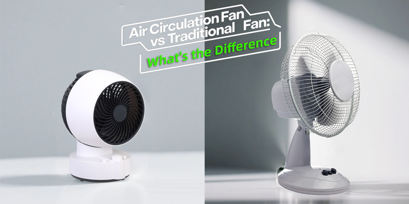 Air Circulation Fan vs Traditional Fan: What’s the Difference and Which Should You Choose?