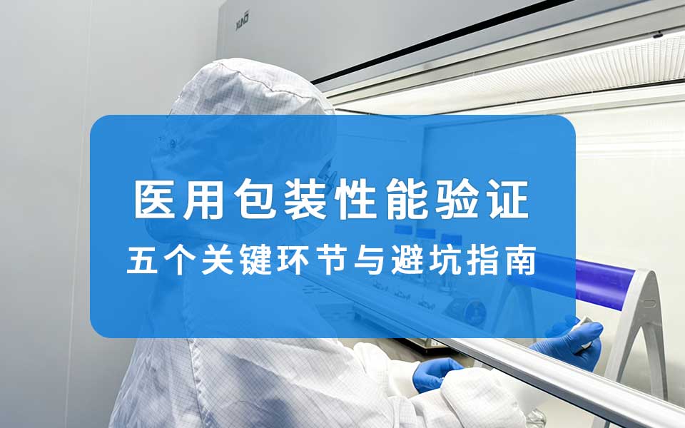 医用包装性能验证全解｜注册一次通关：五个关键环节与避坑指南